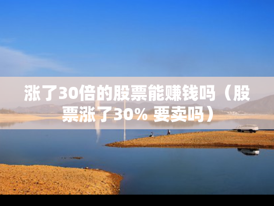 涨了30倍的股票能赚钱吗（股票涨了30% 要卖吗）