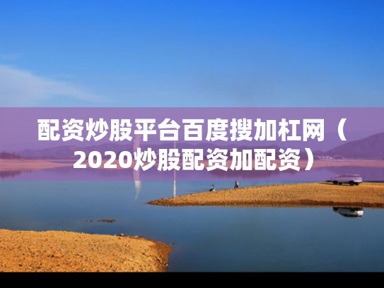配资炒股平台百度搜加杠网（2020炒股配资加配资）