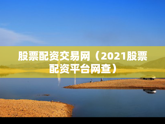 股票配资交易网（2021股票配资平台网查）