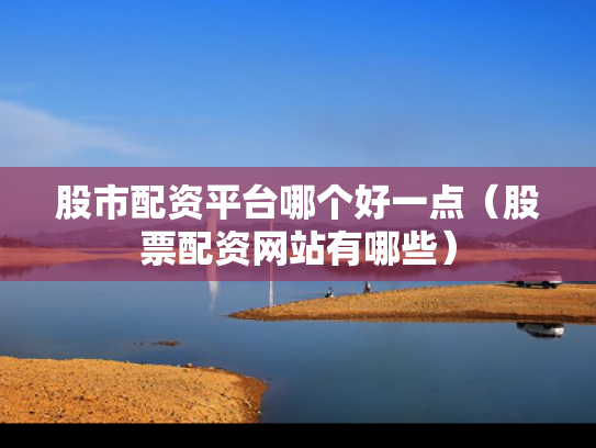 股市配资平台哪个好一点（股票配资网站有哪些）