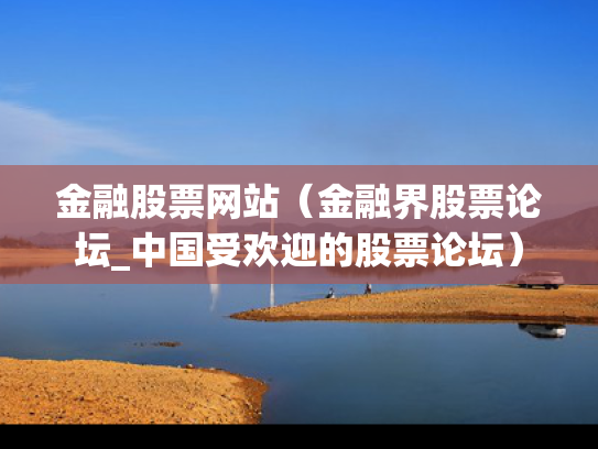 金融股票网站（金融界股票论坛_中国受欢迎的股票论坛）