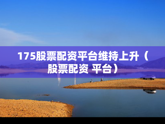 175股票配资平台维持上升（股票配资 平台）