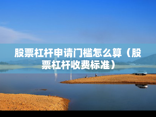 股票杠杆申请门槛怎么算（股票杠杆收费标准）