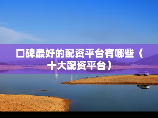 口碑最好的配资平台有哪些（十大配资平台）