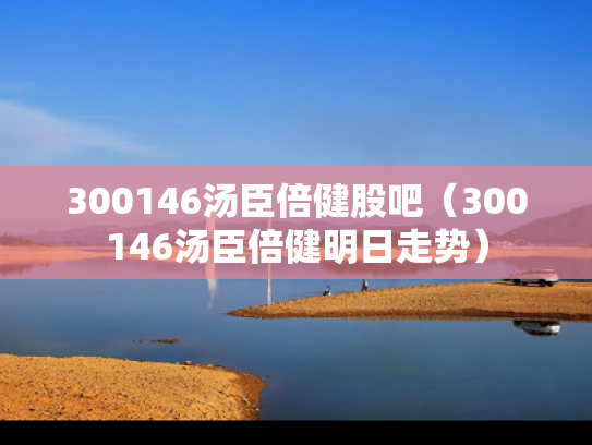 300146汤臣倍健股吧（300146汤臣倍健明日走势）