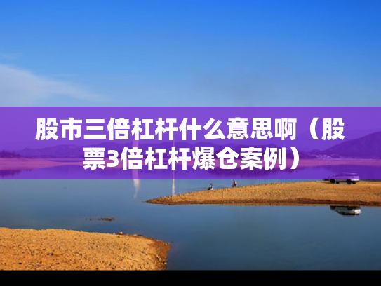 股市三倍杠杆什么意思啊（股票3倍杠杆爆仓案例）