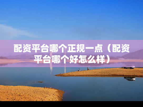 配资平台哪个正规一点（配资平台哪个好怎么样）