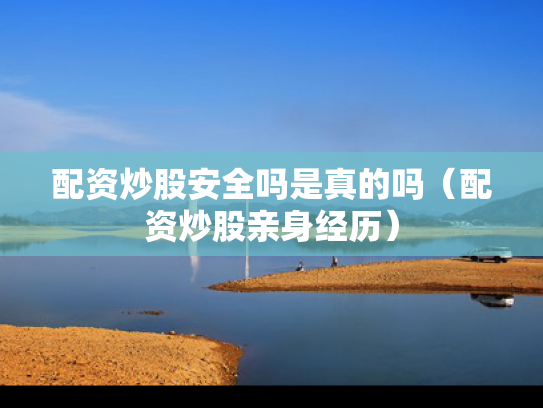 配资炒股安全吗是真的吗（配资炒股亲身经历）