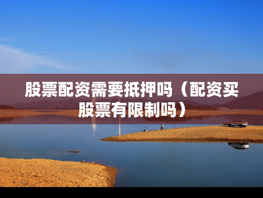 股票配资需要抵押吗（配资买股票有限制吗）