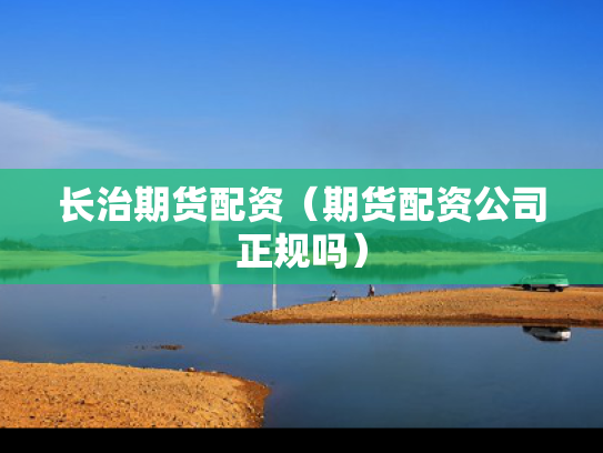 长治期货配资（期货配资公司正规吗）