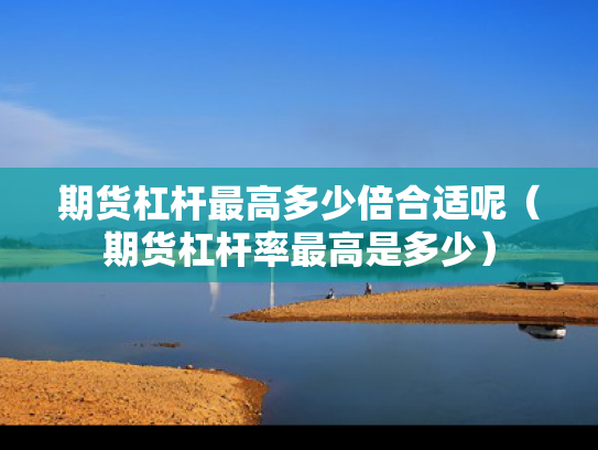 期货杠杆最高多少倍合适呢（期货杠杆率最高是多少）