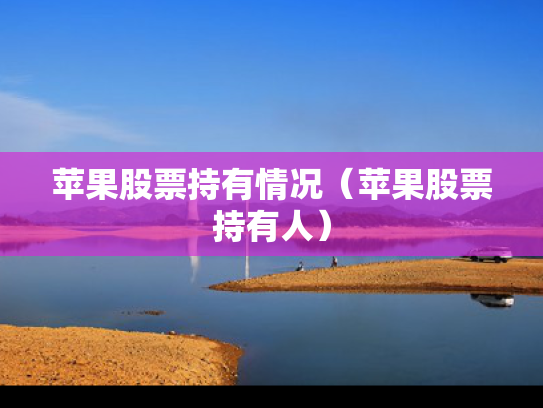 苹果股票持有情况（苹果股票持有人）
