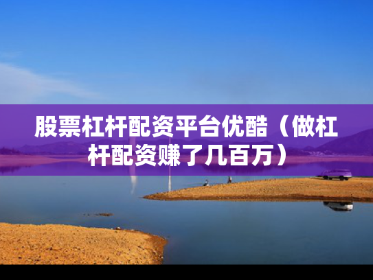 股票杠杆配资平台优酷（做杠杆配资赚了几百万）