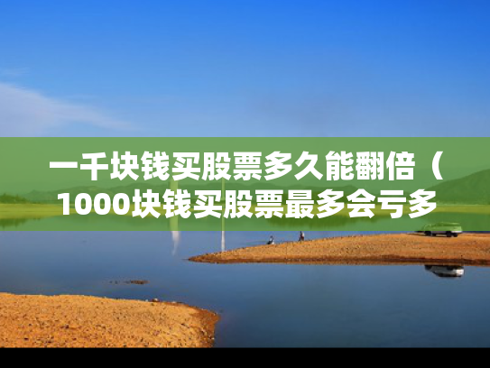 一千块钱买股票多久能翻倍（1000块钱买股票最多会亏多少）