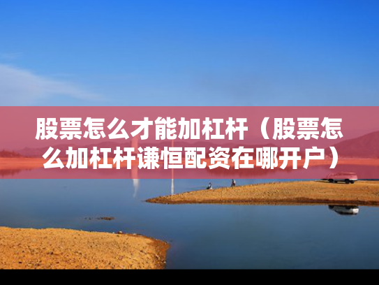 股票怎么才能加杠杆（股票怎么加杠杆谦恒配资在哪开户）