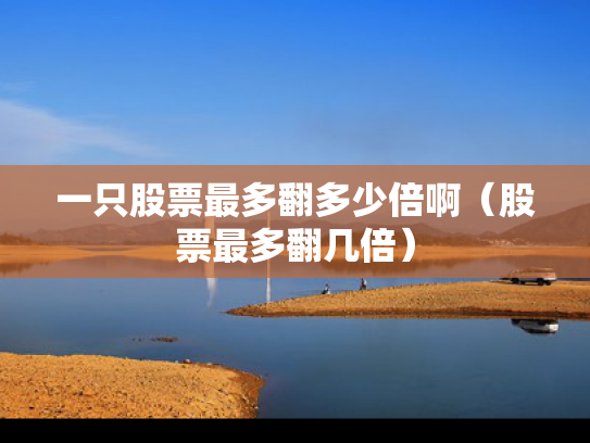 一只股票最多翻多少倍啊（股票最多翻几倍）