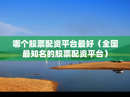 哪个股票配资平台最好（全国最知名的股票配资平台）