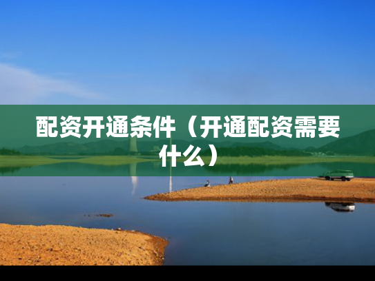 配资开通条件（开通配资需要什么）