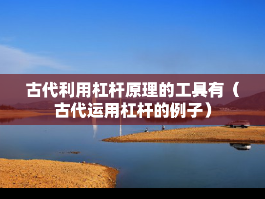 古代利用杠杆原理的工具有（古代运用杠杆的例子）