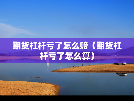 期货杠杆亏了怎么赔（期货杠杆亏了怎么算）