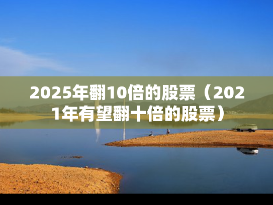2025年翻10倍的股票（2021年有望翻十倍的股票）