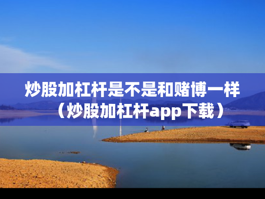 炒股加杠杆是不是和赌博一样（炒股加杠杆app下载）