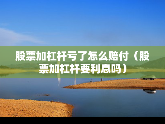 股票加杠杆亏了怎么赔付（股票加杠杆要利息吗）