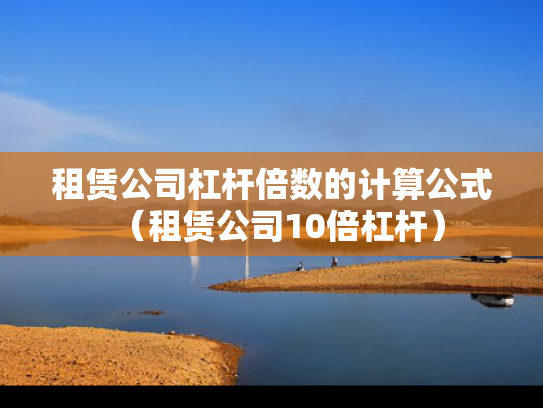 租赁公司杠杆倍数的计算公式（租赁公司10倍杠杆）