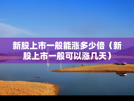 新股上市一般能涨多少倍（新股上市一般可以涨几天）