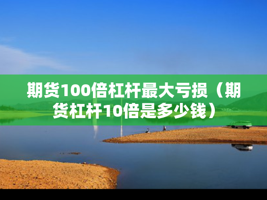 期货100倍杠杆最大亏损（期货杠杆10倍是多少钱）