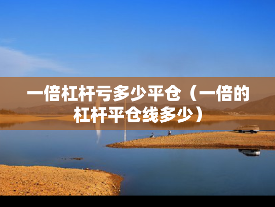 一倍杠杆亏多少平仓（一倍的杠杆平仓线多少）