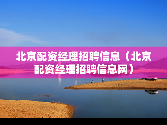 北京配资经理招聘信息（北京配资经理招聘信息网）