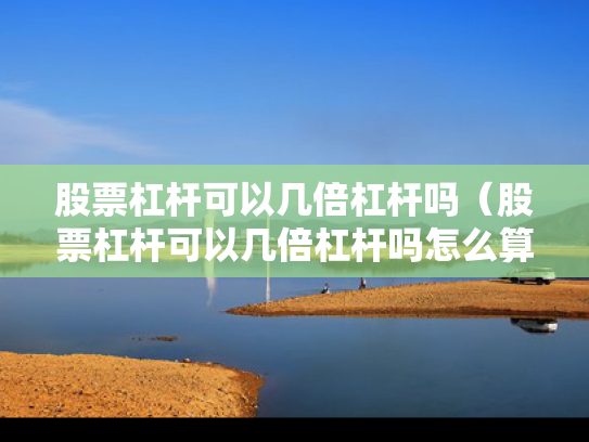 股票杠杆可以几倍杠杆吗（股票杠杆可以几倍杠杆吗怎么算）