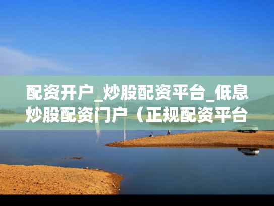 配资开户_炒股配资平台_低息炒股配资门户（正规配资平台利息多少）