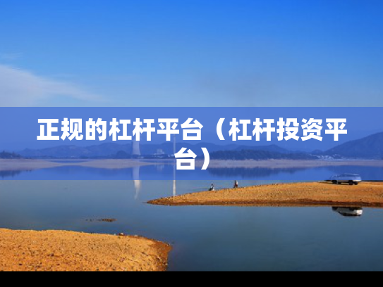 正规的杠杆平台（杠杆投资平台）