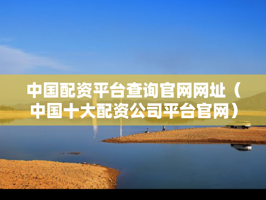 中国配资平台查询官网网址（中国十大配资公司平台官网）