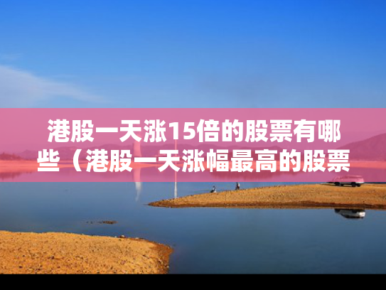港股一天涨15倍的股票有哪些（港股一天涨幅最高的股票）