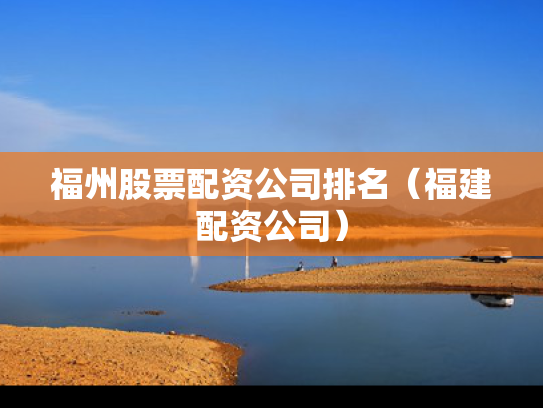 福州股票配资公司排名（福建配资公司）