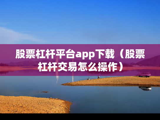 股票杠杆平台app下载（股票杠杆交易怎么操作）