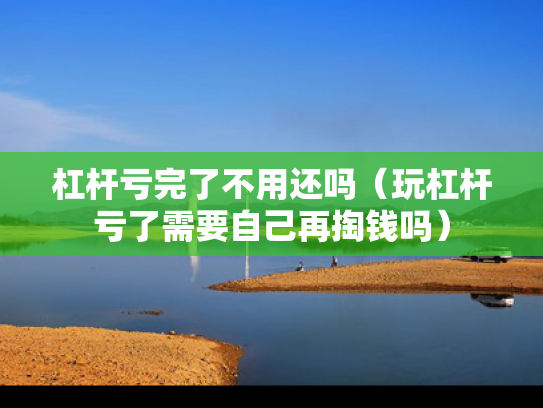 杠杆亏完了不用还吗（玩杠杆亏了需要自己再掏钱吗）