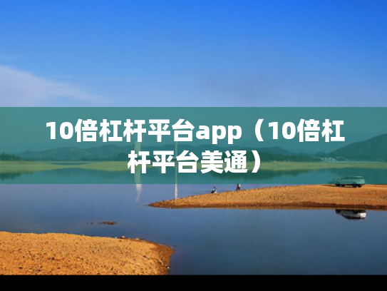 10倍杠杆平台app（10倍杠杆平台美通）