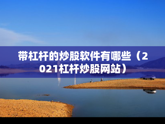 带杠杆的炒股软件有哪些（2021杠杆炒股网站）