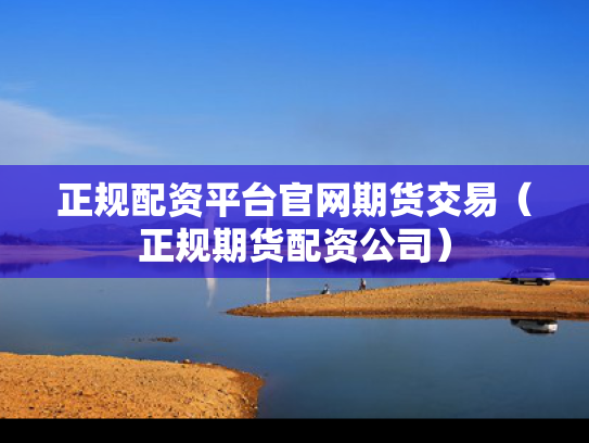 正规配资平台官网期货交易（正规期货配资公司）