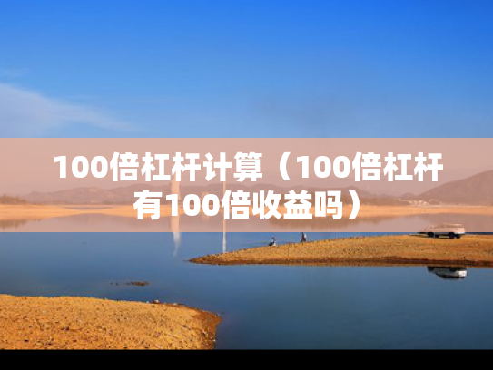 100倍杠杆计算（100倍杠杆有100倍收益吗）