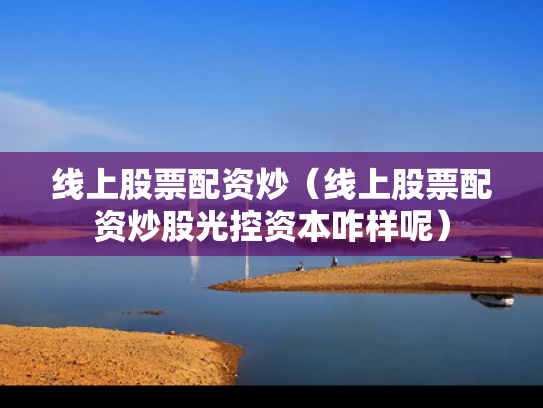 线上股票配资炒（线上股票配资炒股光控资本咋样呢）