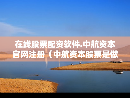 在线股票配资软件.中航资本官网注册（中航资本股票是做什么的）
