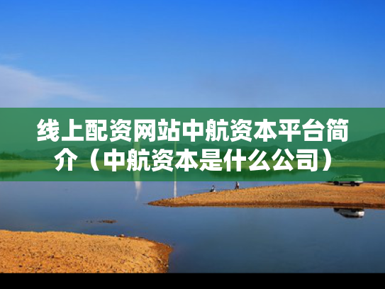 线上配资网站中航资本平台简介（中航资本是什么公司）