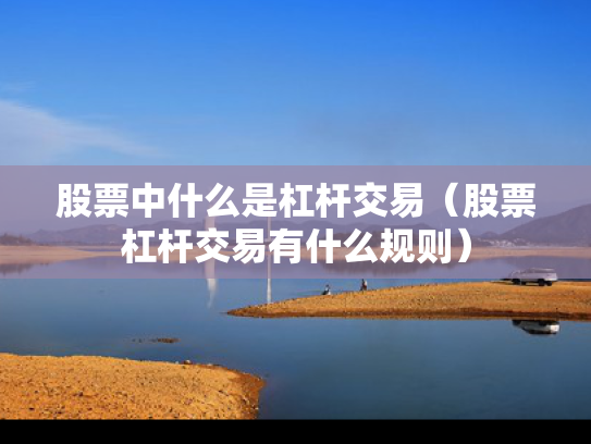 股票中什么是杠杆交易（股票杠杆交易有什么规则）