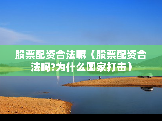 股票配资合法嘛（股票配资合法吗?为什么国家打击）