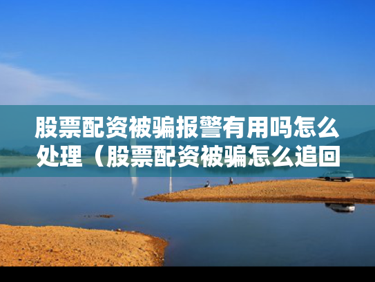股票配资被骗报警有用吗怎么处理（股票配资被骗怎么追回亏损）
